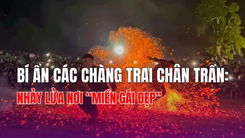 Giải mã các chàng trai chân trần nhảy lửa nơi "miền gái đẹp"