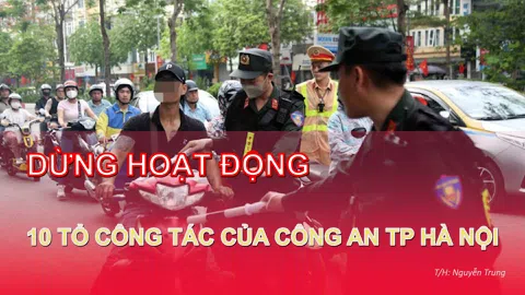 Sau 10 tháng hoạt động hiệu quả, 10 tổ công tác đặc biệt của Công an TP Hà Nội chính thức dừng hoạt động