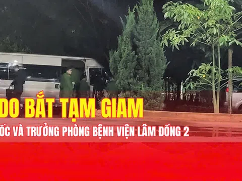 Lý do bắt tạm giam Giám đốc và Trưởng phòng Bệnh viên Lâm Đồng 2?